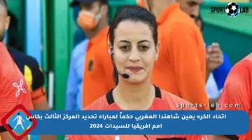 اتحاد الكرة يعين شاهندا المغربي حكماً لمباراة تحديد المركز الثالث بكأس أمم أفريقيا للسيدات 2024